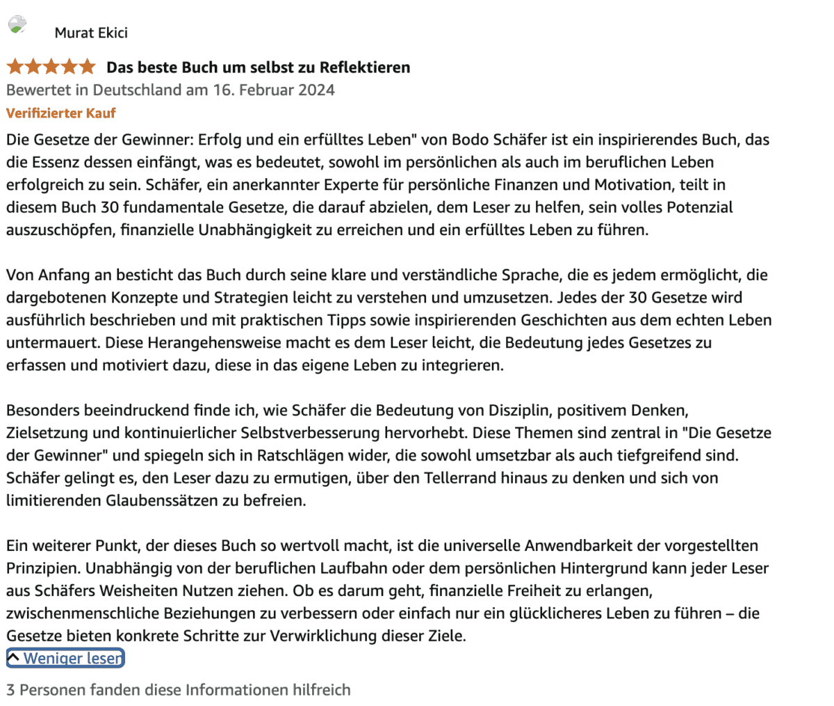 Die besten Bücher von Bodo Schäfer: Erfolgsstrategien für dein finanzielles Wachstum Eine ausführliche Kundenbewertung des Buches Die Gesetze der Gewinner: Erfolg und ein erfülltes Leben von Bodo Schäfer auf einer Online-Plattform. Der Rezensent lobt das Buch für seine inspirierenden Inhalte, klare Sprache und praktische Anwendbarkeit der 30 vorgestellten Gesetze. Besonders hervorgehoben werden Disziplin, positives Denken, Zielsetzung und Selbstverbesserung. Der Rezensent betont die universelle Relevanz der Prinzipien für persönliche und finanzielle Entwicklung. Die Bewertung ist mit fünf Sternen ausgezeichnet und als Verifizierter Kauf markiert.