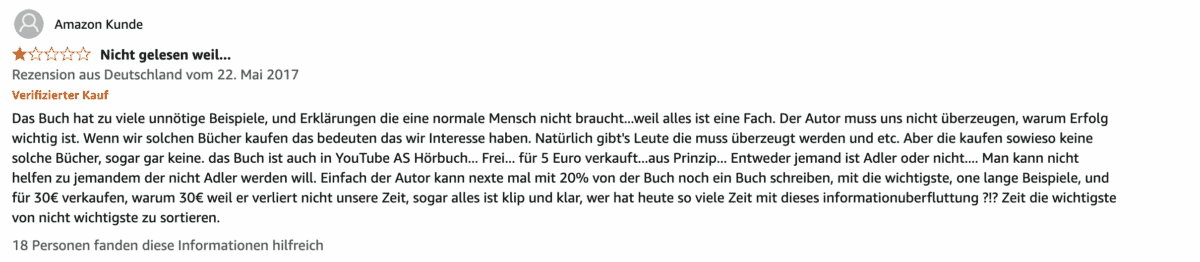 Die besten Bücher von Bodo Schäfer: Erfolgsstrategien für dein finanzielles Wachstum Screenshot einer negativen Amazon-Rezension zu dem Buch Die Gesetze der Gewinner: Erfolg und ein erfülltes Leben vom 22. Mai 2017. Der Nutzer vergibt 1 von 5 Sternen und kritisiert, dass das Buch zu viele unnötige Beispiele und Erklärungen enthalte. Er empfindet den Inhalt als überflüssig, da Erfolg ein einfaches Konzept sei und keine ausführlichen Erklärungen benötige. Zudem merkt er an, dass das Buch als Hörbuch kostenlos auf YouTube verfügbar sei und daher der Preis von 30 € nicht gerechtfertigt sei. Abschließend schlägt er vor, eine kürzere, präzisere Version ohne lange Beispiele zu schreiben. 18 Personen fanden die Rezension hilfreich